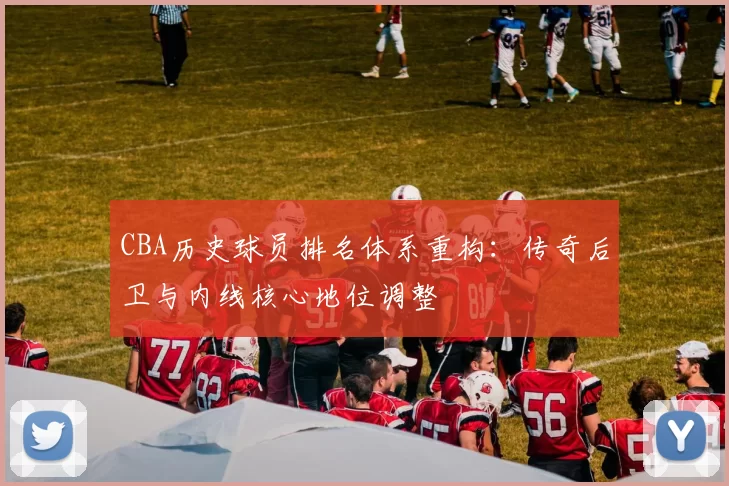 CBA历史球员排名体系重构:传奇后卫与内线核心地位调整
