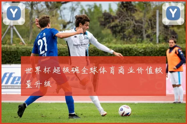 世界杯超级碗全球体育商业价值较量升级