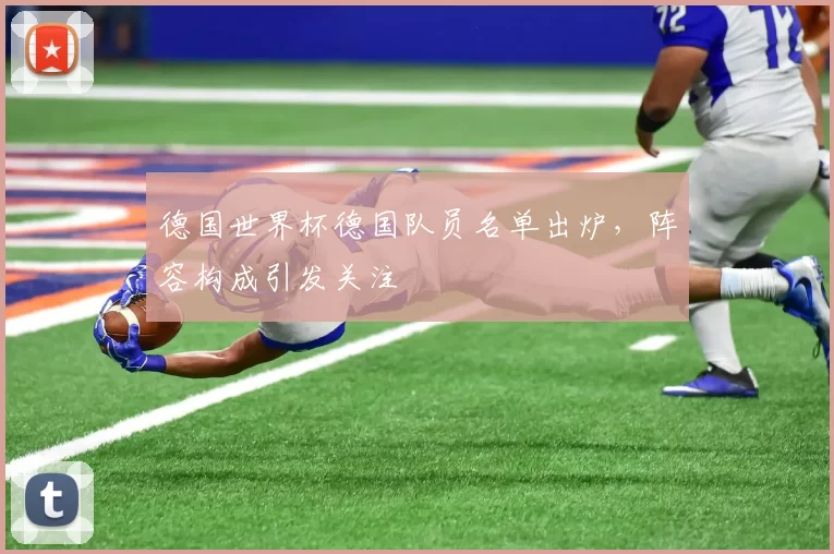 德国世界杯德国队员名单出炉，阵容构成引发关注