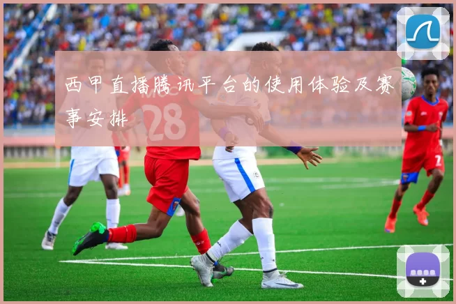 西甲直播腾讯平台的使用体验及赛事安排