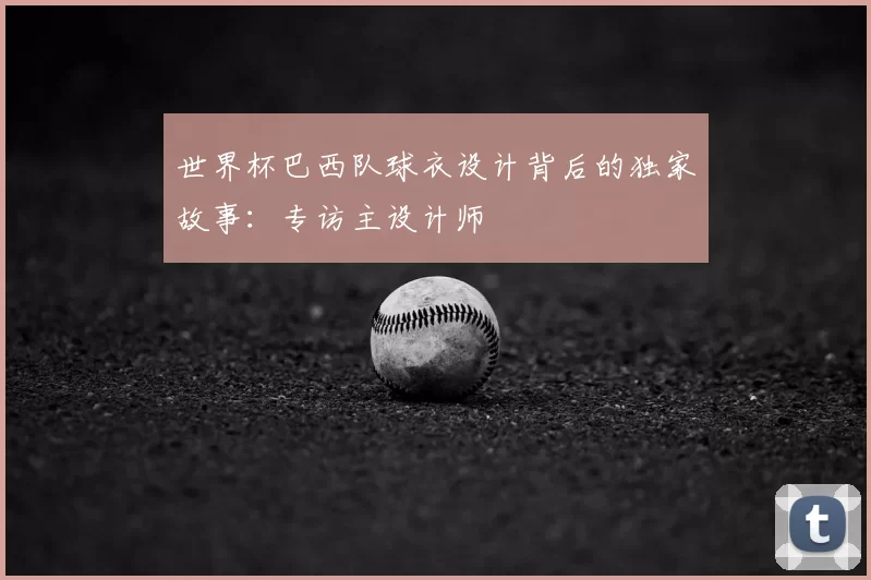 世界杯巴西队球衣设计背后的独家故事:专访主设计师