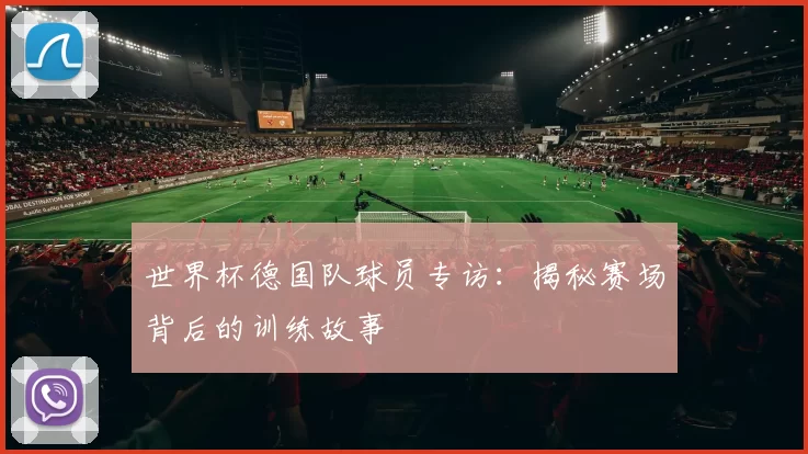 世界杯德国队球员专访：揭秘赛场背后的训练故事