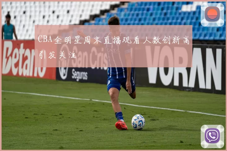 CBA全明星周末直播观看人数创新高引发关注