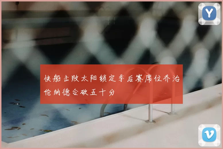快船击败太阳锁定季后赛席位乔治伦纳德合砍五十分