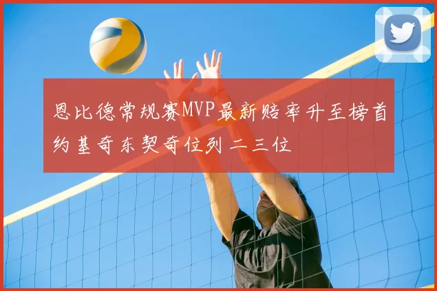 恩比德常规赛MVP最新赔率升至榜首约基奇东契奇位列二三位