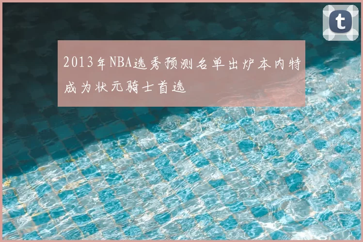2013年NBA选秀预测名单出炉本内特成为状元骑士首选