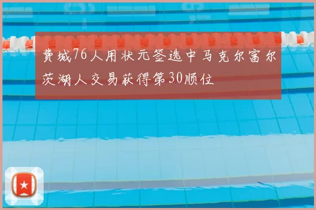费城76人用状元签选中马克尔富尔茨湖人交易获得第30顺位