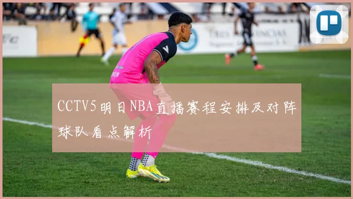 CCTV5明日NBA直播赛程安排及对阵球队看点解析