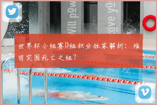 世界杯小组赛D组积分独家解析：谁将突围死亡之组？