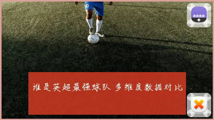 谁是英超最强球队 多维度数据对比