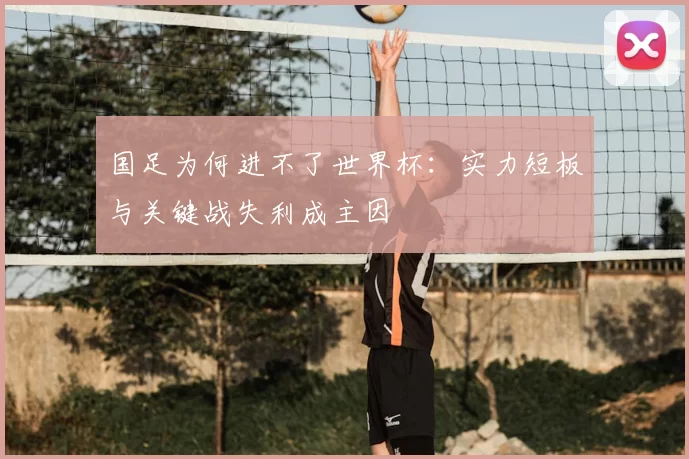 国足为何进不了世界杯：实力短板与关键战失利成主因