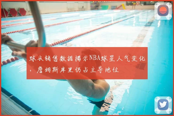 球衣销售数据揭示NBA球星人气变化,詹姆斯库里仍占主导地位