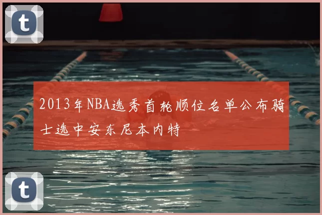 2013年NBA选秀首轮顺位名单公布骑士选中安东尼本内特
