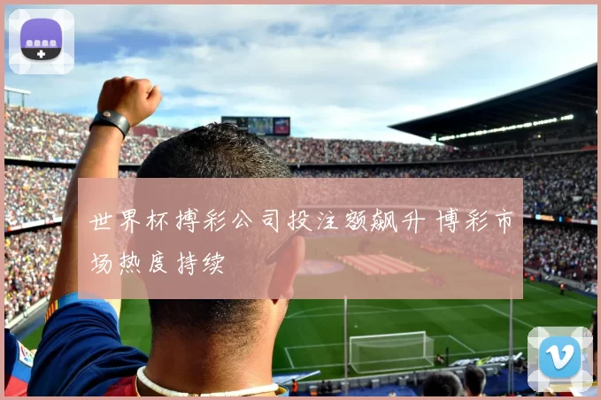 世界杯搏彩公司投注额飙升 博彩市场热度持续