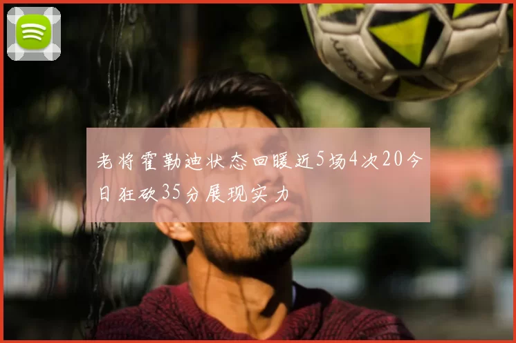 老将霍勒迪状态回暖近5场4次20今日狂砍35分展现实力