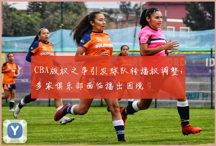 CBA版权之争引发球队转播权调整，多家俱乐部面临播出困境