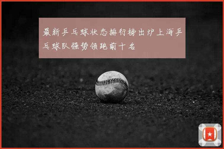 最新乒乓球状态排行榜出炉上海乒乓球队强势领跑前十名