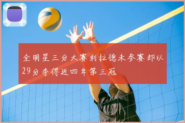 全明星三分大赛利拉德未参赛却以29分夺得近四年第三冠