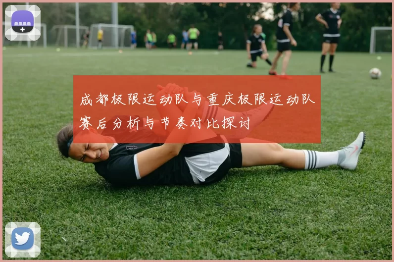 成都极限运动队与重庆极限运动队赛后分析与节奏对比探讨