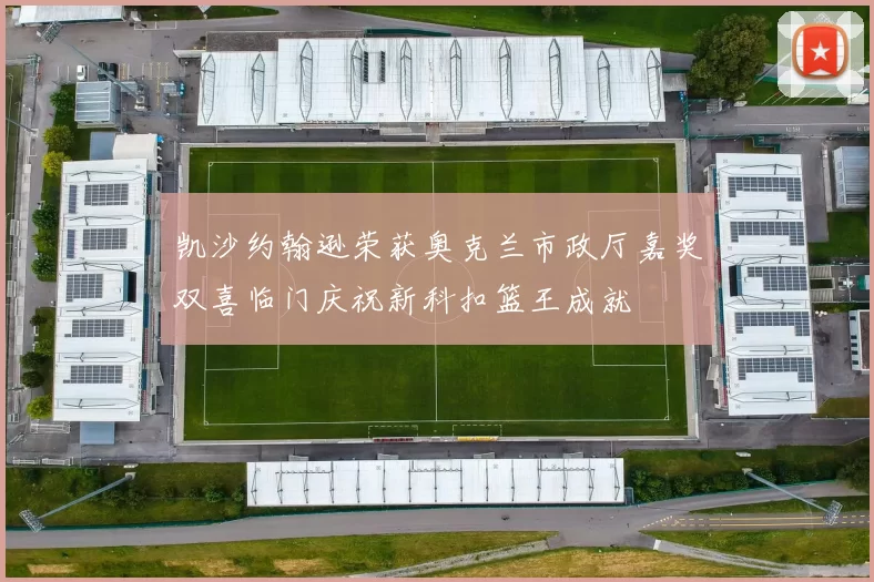 凯沙约翰逊荣获奥克兰市政厅嘉奖双喜临门庆祝新科扣篮王成就