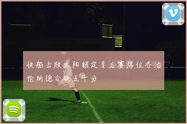 快船击败太阳锁定季后赛席位乔治伦纳德合砍五十分