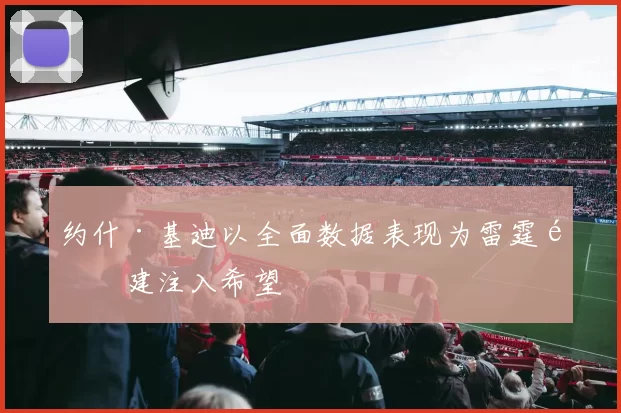 约什·基迪以全面数据表现为雷霆重建注入希望