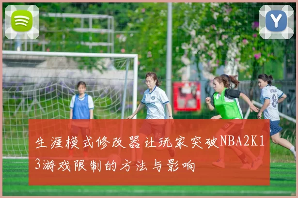 生涯模式修改器让玩家突破NBA2K13游戏限制的方法与影响