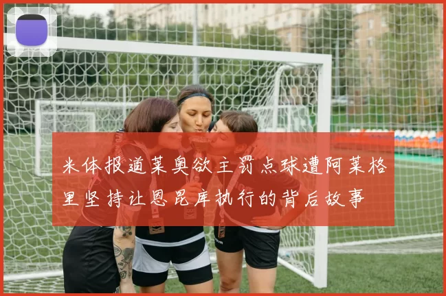 米体报道莱奥欲主罚点球遭阿莱格里坚持让恩昆库执行的背后故事