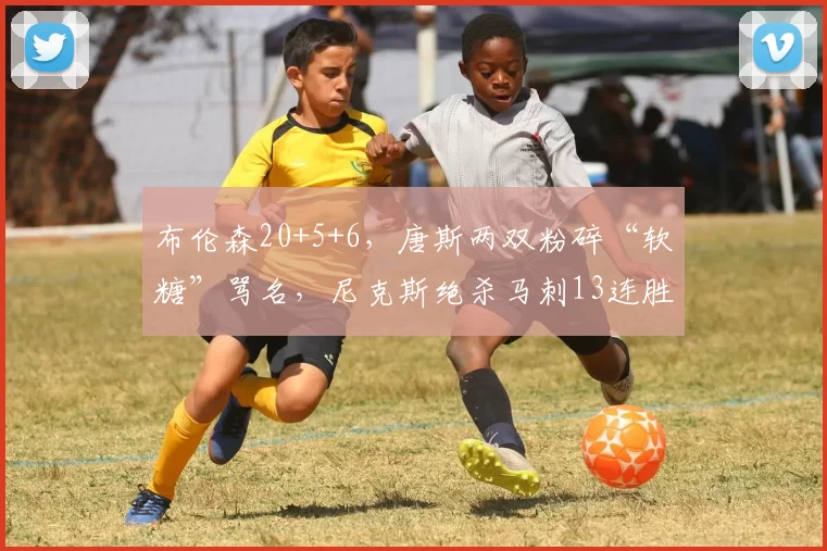 布伦森20+5+6,唐斯两双粉碎“软糖”骂名,尼克斯绝杀马刺13连胜