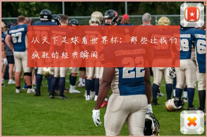 从天下足球看世界杯：那些让我们疯狂的经典瞬间