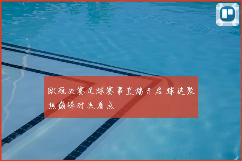 欧冠决赛足球赛事直播开启 球迷聚焦巅峰对决看点