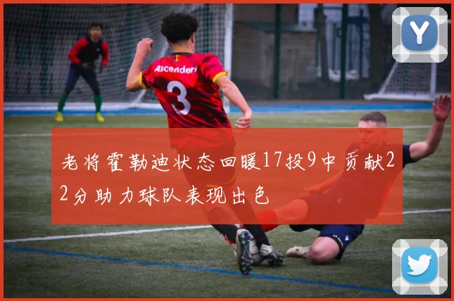 老将霍勒迪状态回暖17投9中贡献22分助力球队表现出色