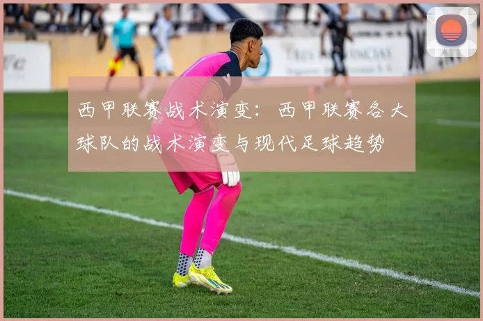 西甲联赛战术演变：西甲联赛各大球队的战术演变与现代足球趋势