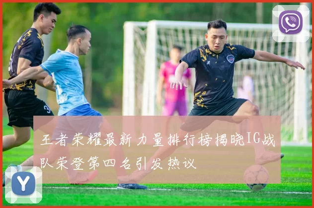 王者荣耀最新力量排行榜揭晓IG战队荣登第四名引发热议