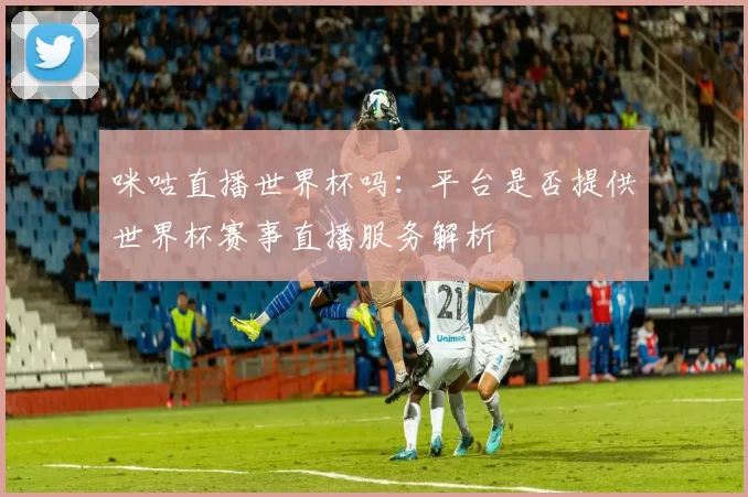 咪咕直播世界杯吗:平台是否提供世界杯赛事直播服务解析