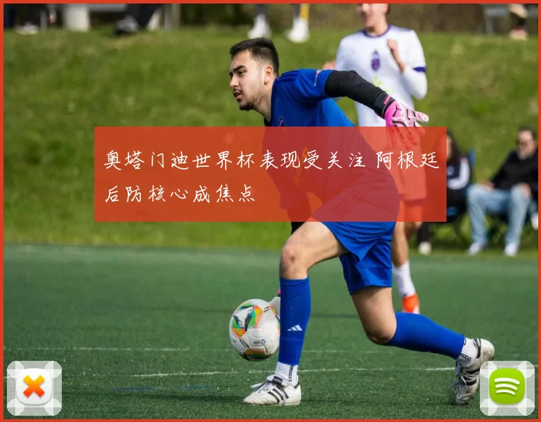 奥塔门迪世界杯表现受关注 阿根廷后防核心成焦点