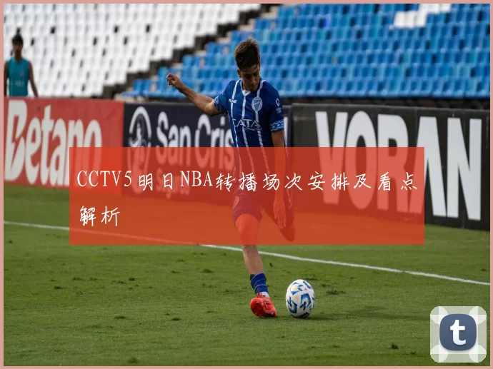 CCTV5明日NBA转播场次安排及看点解析