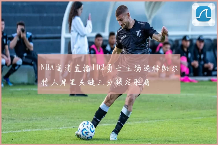 NBA高清直播102勇士主场逆转凯尔特人库里关键三分锁定胜局