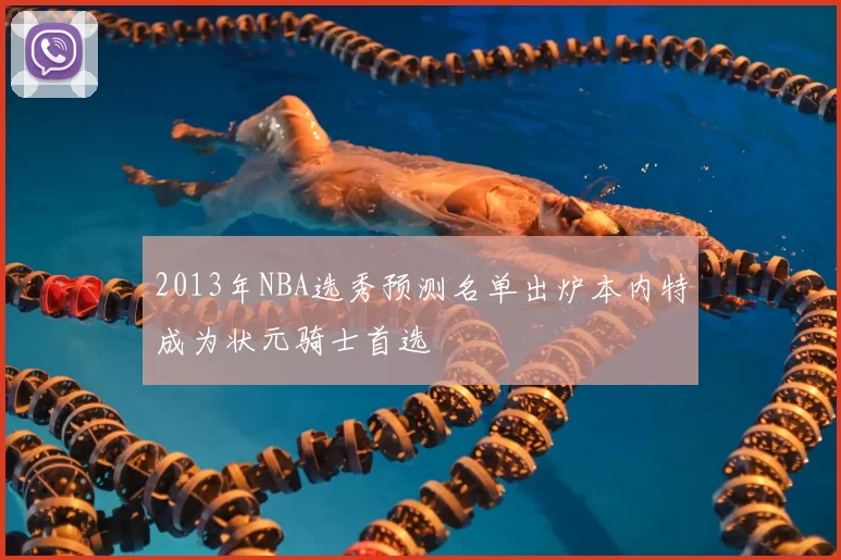 2013年NBA选秀预测名单出炉本内特成为状元骑士首选