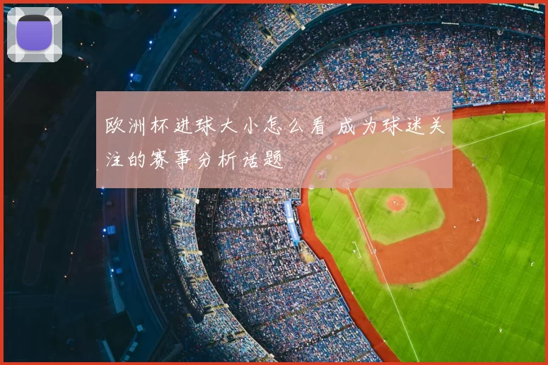 欧洲杯进球大小怎么看 成为球迷关注的赛事分析话题