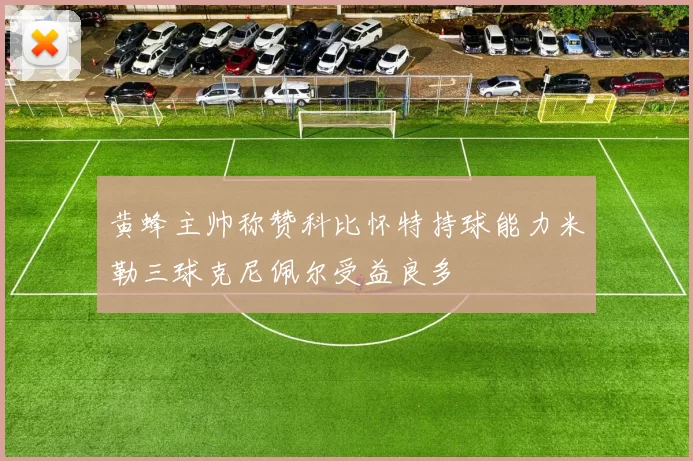 黄蜂主帅称赞科比怀特持球能力米勒三球克尼佩尔受益良多
