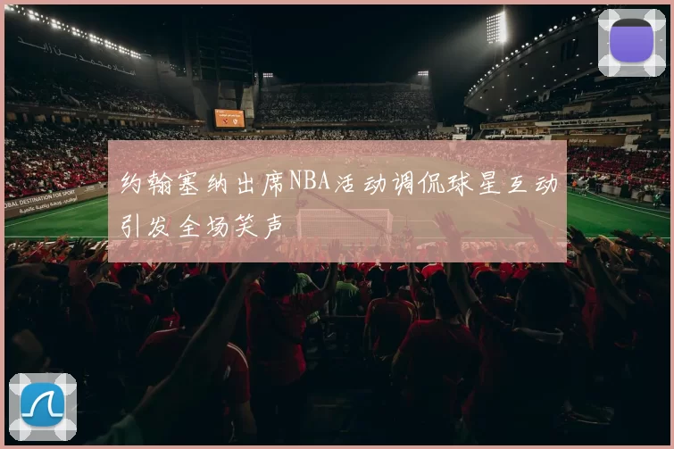 约翰塞纳出席NBA活动调侃球星互动引发全场笑声