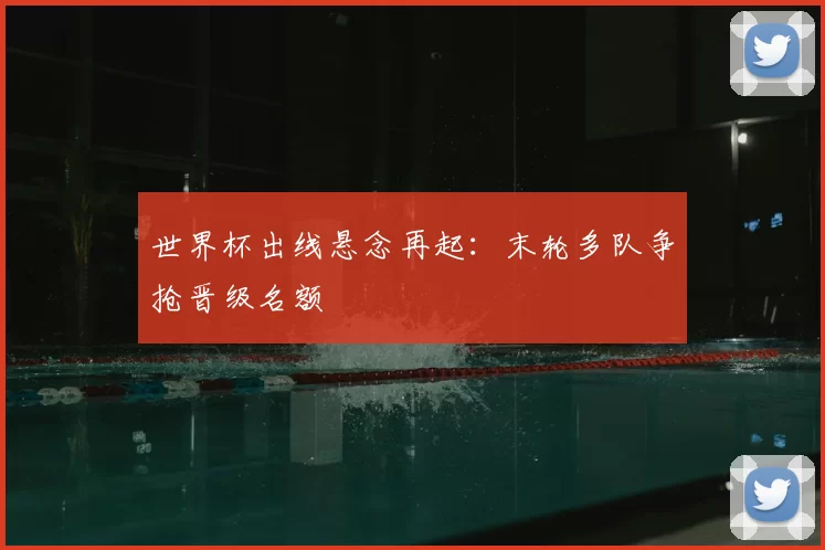 世界杯出线悬念再起:末轮多队争抢晋级名额