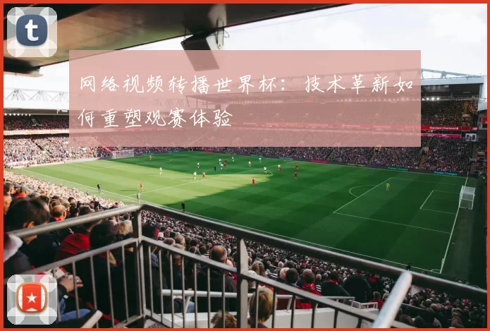 网络视频转播世界杯:技术革新如何重塑观赛体验