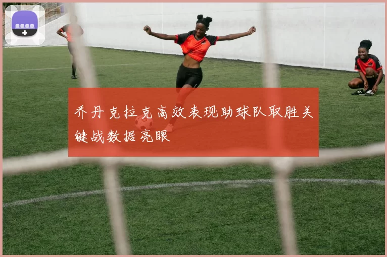 乔丹克拉克高效表现助球队取胜关键战数据亮眼