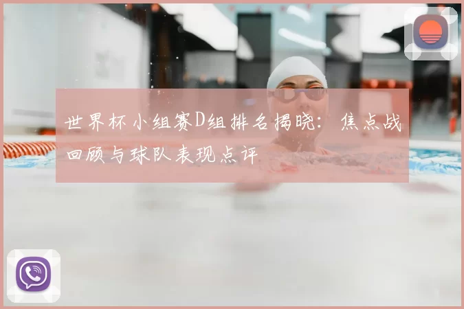 世界杯小组赛D组排名揭晓:焦点战回顾与球队表现点评