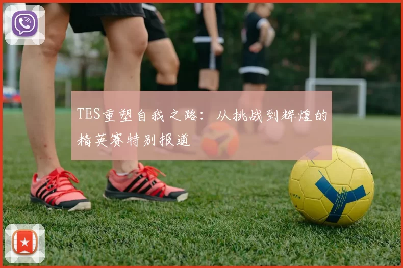 TES重塑自我之路：从挑战到辉煌的精英赛特别报道