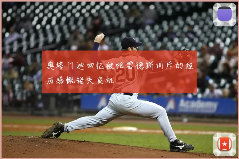 奥塔门迪回忆被帕雷德斯训斥的经历感慨错失良机