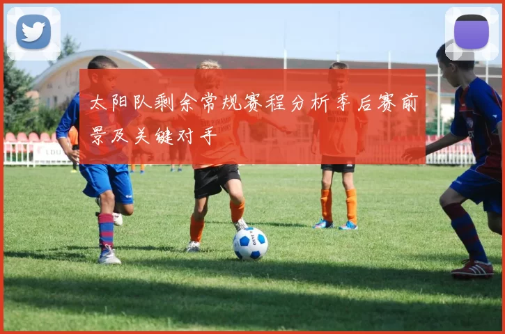 太阳队剩余常规赛程分析季后赛前景及关键对手