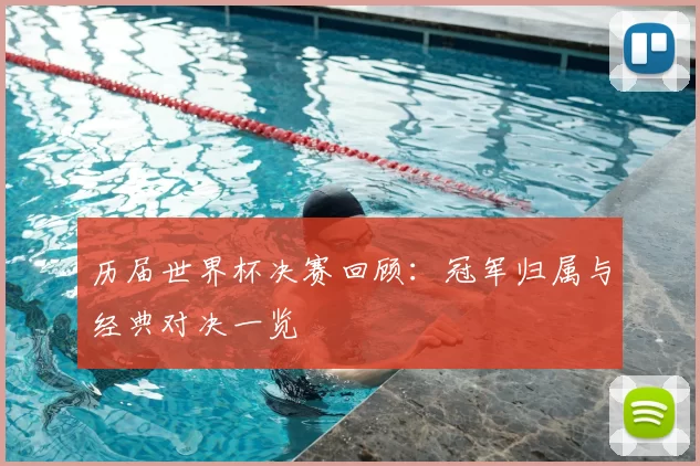 历届世界杯决赛回顾:冠军归属与经典对决一览